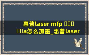 惠普laser mfp ▶☛☀☚◀a怎么加墨_惠普lasermfp▶☛☀☚◀w怎么加墨粉